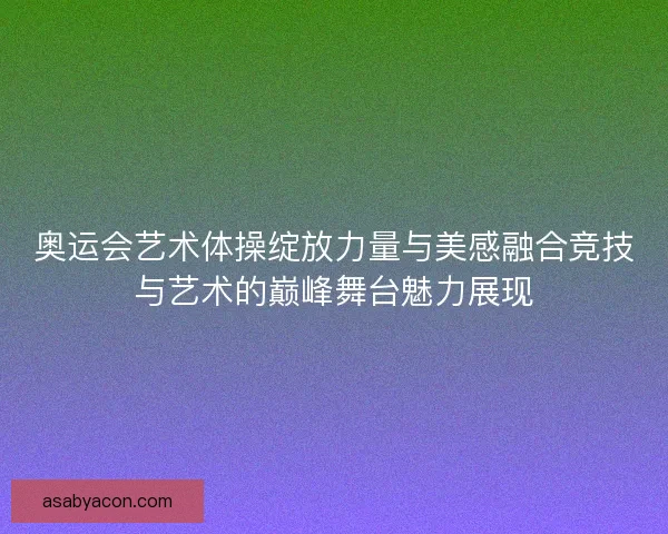 奥运会艺术体操绽放力量与美感融合竞技与艺术的巅峰舞台魅力展现